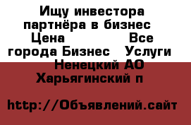 Ищу инвестора-партнёра в бизнес › Цена ­ 500 000 - Все города Бизнес » Услуги   . Ненецкий АО,Харьягинский п.